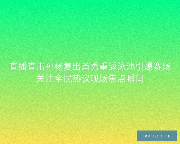 直播直击孙杨复出首秀重返泳池引爆赛场关注全民热议现场焦点瞬间 直播直击孙杨复出首秀重返泳池引爆赛场关注全民热议现场焦点瞬间