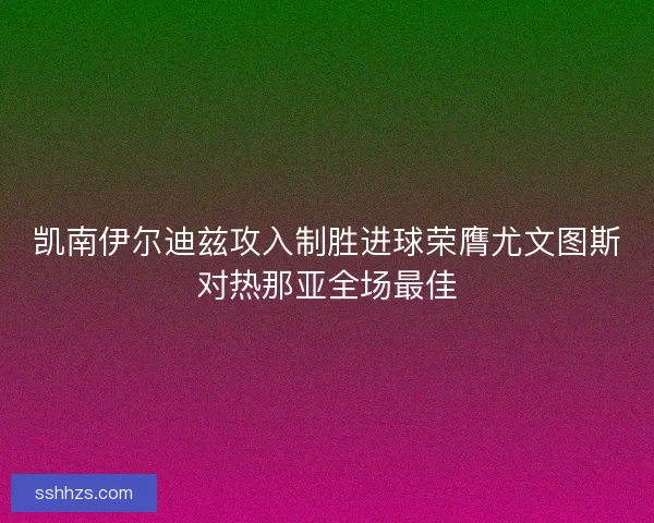 凯南伊尔迪兹攻入制胜进球荣膺尤文图斯对热那亚全场最佳 凯南伊尔迪兹攻入制胜进球荣膺尤文图斯对热那亚全场最佳