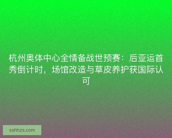 杭州奥体中心全情备战世预赛：后亚运首秀倒计时，场馆改造与草皮养护获国际认可