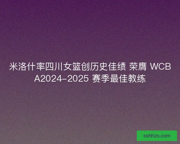 米洛什率四川女篮创历史佳绩 荣膺 WCBA2024-2025 赛季最佳教练