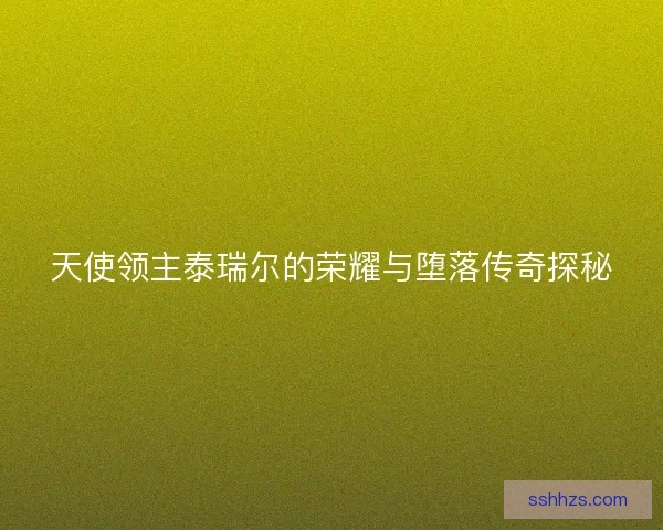 天使领主泰瑞尔的荣耀与堕落传奇探秘