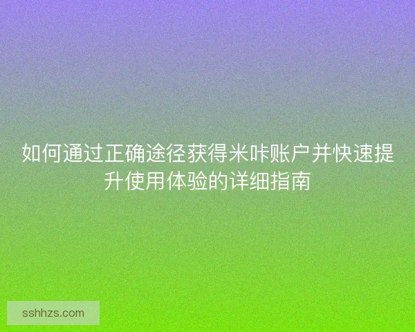 如何通过正确途径获得米咔账户并快速提升使用体验的详细指南