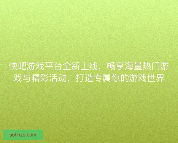 快吧游戏平台全新上线，畅享海量热门游戏与精彩活动，打造专属你的游戏世界