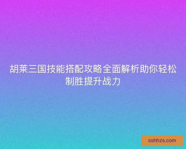 胡莱三国技能搭配攻略全面解析助你轻松制胜提升战力