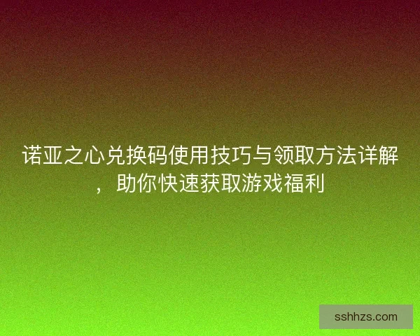诺亚之心兑换码使用技巧与领取方法详解，助你快速获取游戏福利