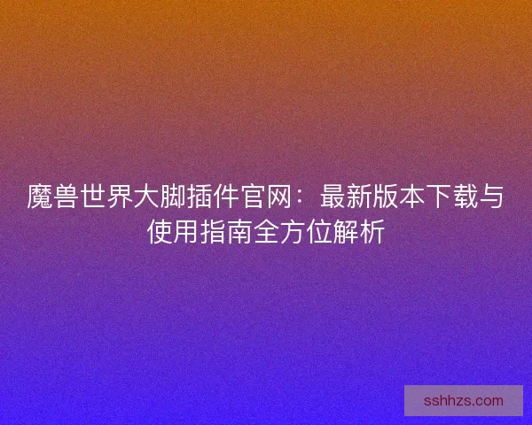 魔兽世界大脚插件官网：最新版本下载与使用指南全方位解析