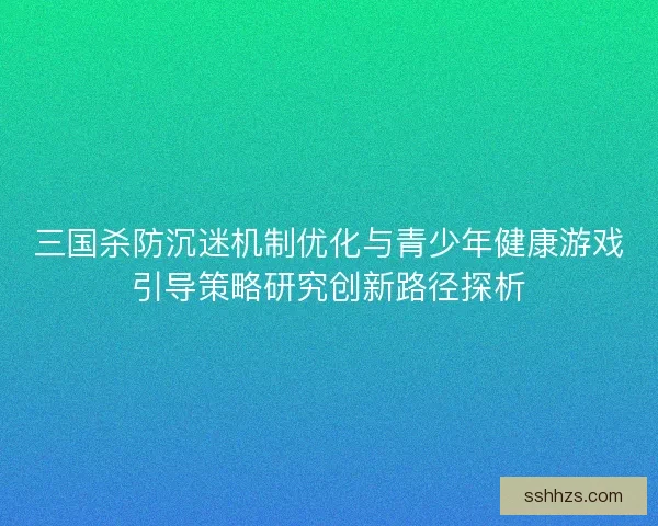 三国杀防沉迷机制优化与青少年健康游戏引导策略研究创新路径探析
