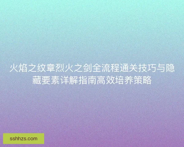 火焰之纹章烈火之剑全流程通关技巧与隐藏要素详解指南高效培养策略