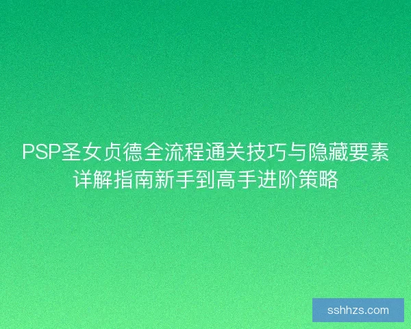 PSP圣女贞德全流程通关技巧与隐藏要素详解指南新手到高手进阶策略