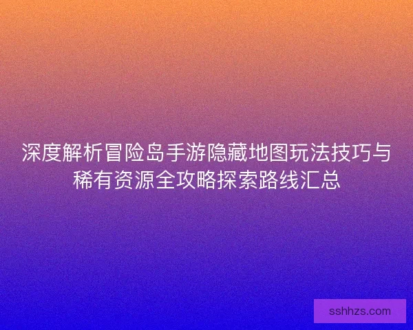 深度解析冒险岛手游隐藏地图玩法技巧与稀有资源全攻略探索路线汇总