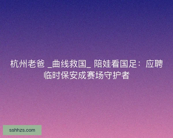 杭州老爸 _曲线救国_ 陪娃看国足:应聘临时保安成赛场守护者 杭州老爸 _曲线救国_ 陪娃看国足:应聘临时保安成赛场守护者