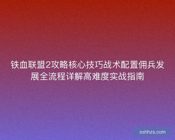 铁血联盟2攻略核心技巧战术配置佣兵发展全流程详解高难度实战指南
