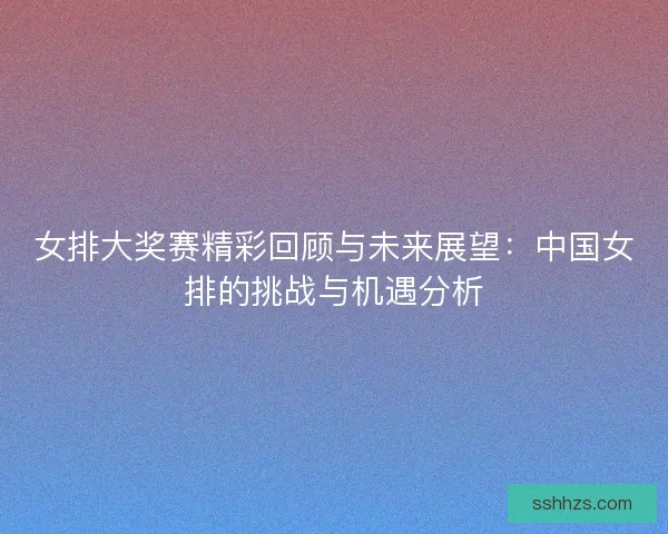 女排大奖赛精彩回顾与未来展望:中国女排的挑战与机遇分析 女排大奖赛精彩回顾与未来展望:中国女排的挑战与机遇分析