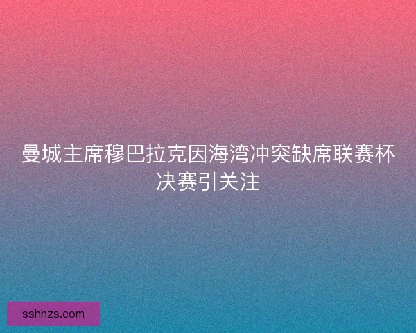 曼城主席穆巴拉克因海湾冲突缺席联赛杯决赛引关注