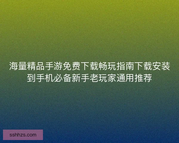 海量精品手游免费下载畅玩指南下载安装到手机必备新手老玩家通用推荐
