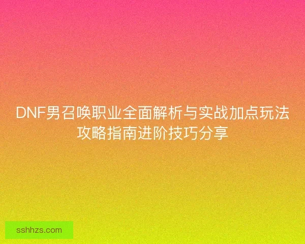 DNF男召唤职业全面解析与实战加点玩法攻略指南进阶技巧分享