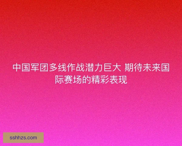 中国军团多线作战潜力巨大 期待未来国际赛场的精彩表现