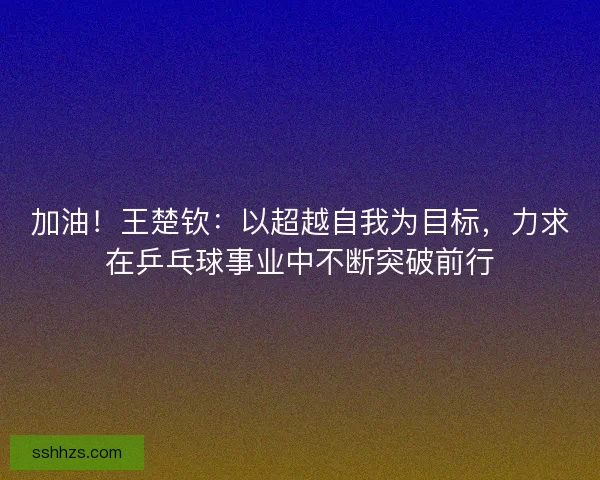加油!王楚钦:以超越自我为目标,力求在乒乓球事业中不断突破前行 加油!王楚钦:以超越自我为目标,力求在乒乓球事业中不断突破前行
