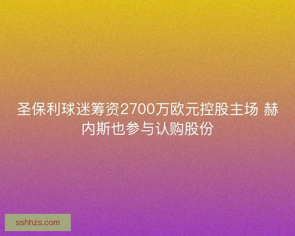 圣保利球迷筹资2700万欧元控股主场 赫内斯也参与认购股份