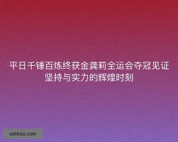 平日千锤百炼终获金龚莉全运会夺冠见证坚持与实力的辉煌时刻
