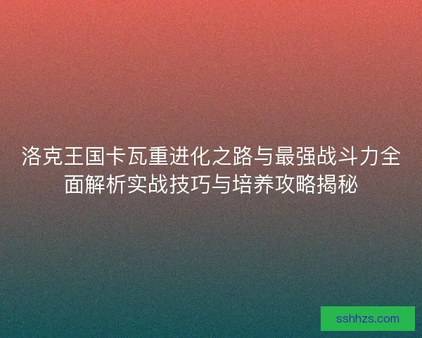 洛克王国卡瓦重进化之路与最强战斗力全面解析实战技巧与培养攻略揭秘