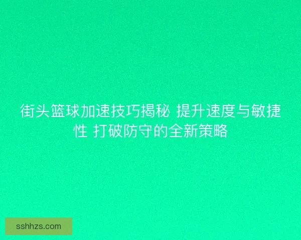 街头篮球加速技巧揭秘 提升速度与敏捷性 打破防守的全新策略
