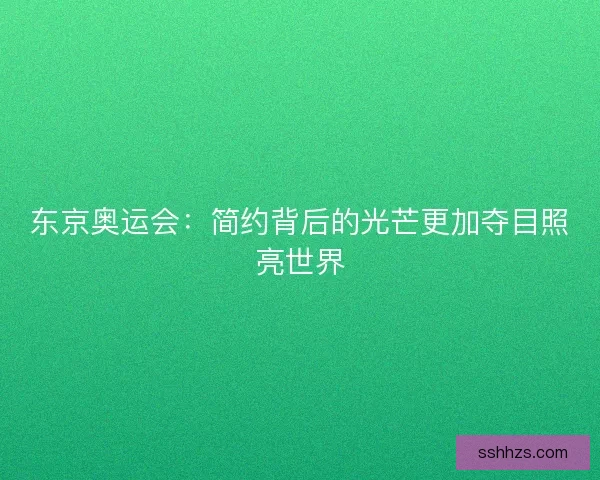 东京奥运会:简约背后的光芒更加夺目照亮世界 东京奥运会:简约背后的光芒更加夺目照亮世界