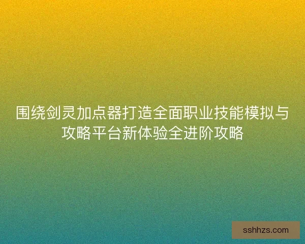 围绕剑灵加点器打造全面职业技能模拟与攻略平台新体验全进阶攻略