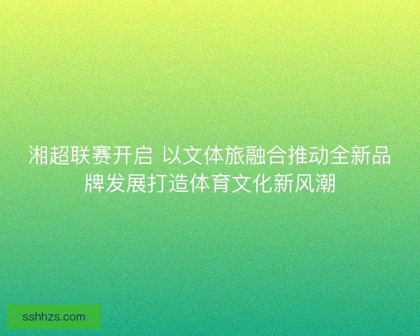 湘超联赛开启 以文体旅融合推动全新品牌发展打造体育文化新风潮