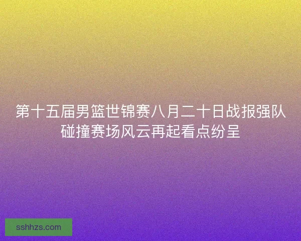 第十五届男篮世锦赛八月二十日战报强队碰撞赛场风云再起看点纷呈