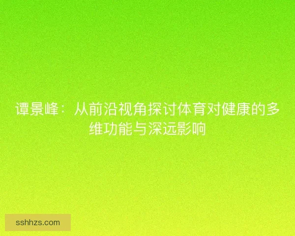 谭景峰：从前沿视角探讨体育对健康的多维功能与深远影响