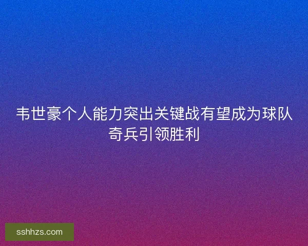 韦世豪个人能力突出关键战有望成为球队奇兵引领胜利
