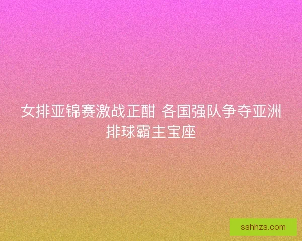 女排亚锦赛激战正酣 各国强队争夺亚洲排球霸主宝座