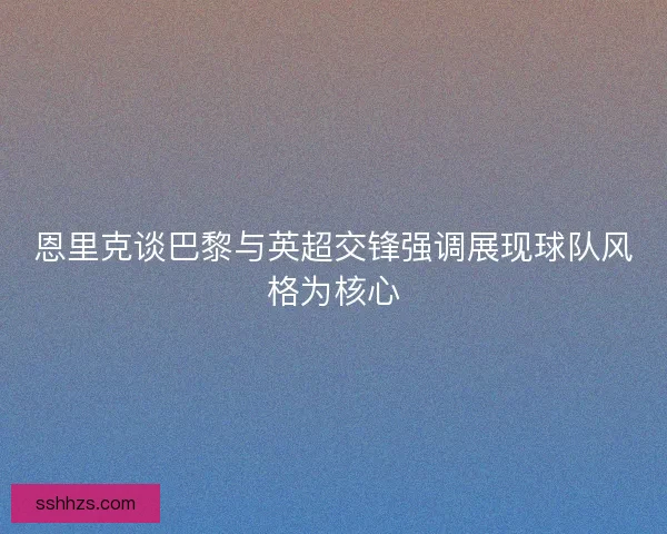 恩里克谈巴黎与英超交锋强调展现球队风格为核心