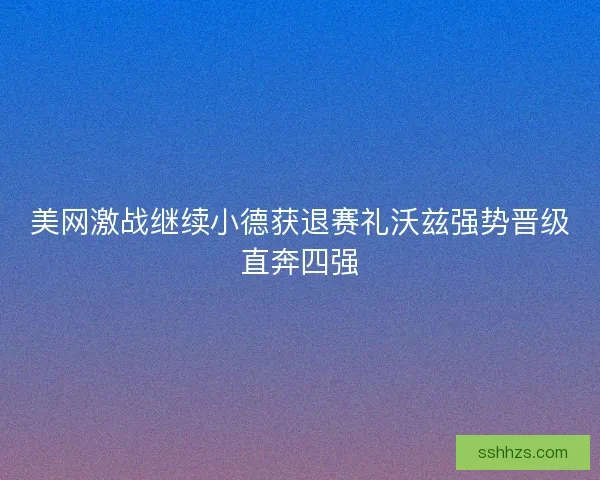 美网激战继续小德获退赛礼沃兹强势晋级直奔四强