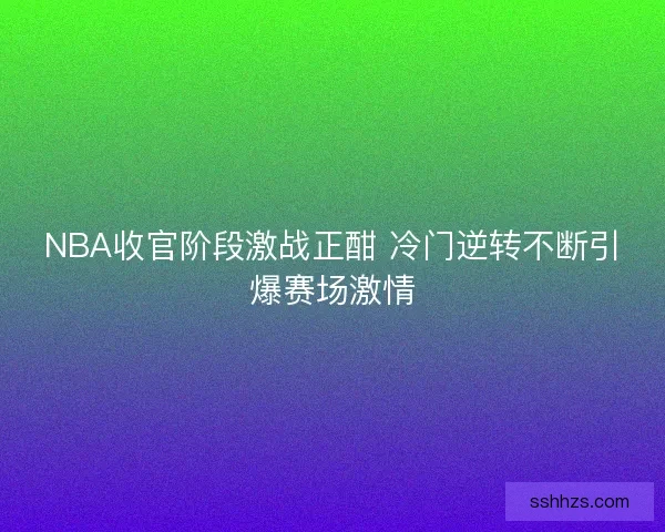 NBA收官阶段激战正酣 冷门逆转不断引爆赛场激情