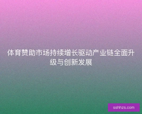 体育赞助市场持续增长驱动产业链全面升级与创新发展
