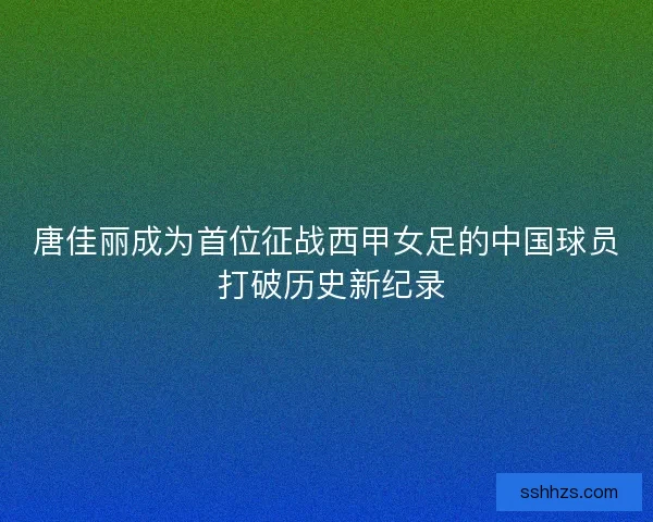唐佳丽成为首位征战西甲女足的中国球员 打破历史新纪录