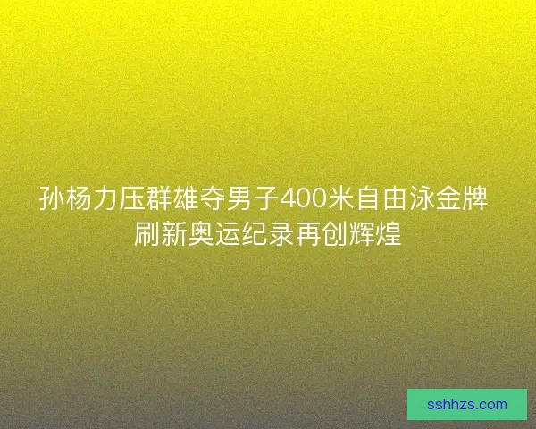 孙杨力压群雄夺男子400米自由泳金牌 刷新奥运纪录再创辉煌 孙杨力压群雄夺男子400米自由泳金牌 刷新奥运纪录再创辉煌