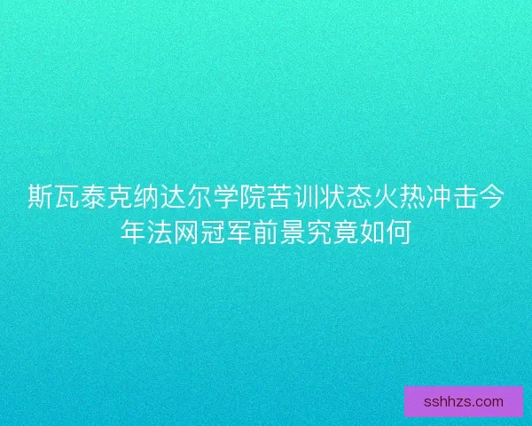 斯瓦泰克纳达尔学院苦训状态火热冲击今年法网冠军前景究竟如何