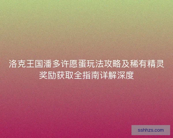 洛克王国潘多许愿蛋玩法攻略及稀有精灵奖励获取全指南详解深度