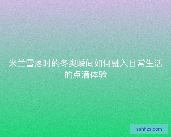 米兰雪落时的冬奥瞬间如何融入日常生活的点滴体验 米兰雪落时的冬奥瞬间如何融入日常生活的点滴体验