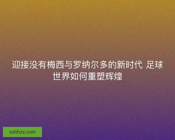 迎接没有梅西与罗纳尔多的新时代 足球世界如何重塑辉煌