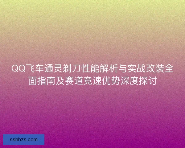 QQ飞车通灵剃刀性能解析与实战改装全面指南及赛道竞速优势深度探讨