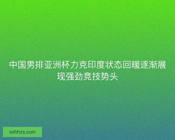 中国男排亚洲杯力克印度状态回暖逐渐展现强劲竞技势头 中国男排亚洲杯力克印度状态回暖逐渐展现强劲竞技势头