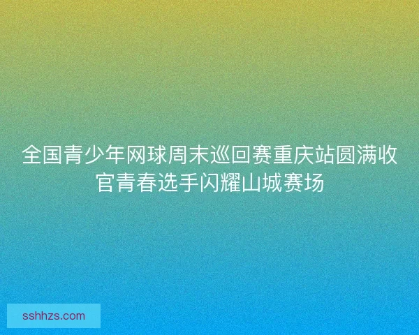 全国青少年网球周末巡回赛重庆站圆满收官青春选手闪耀山城赛场