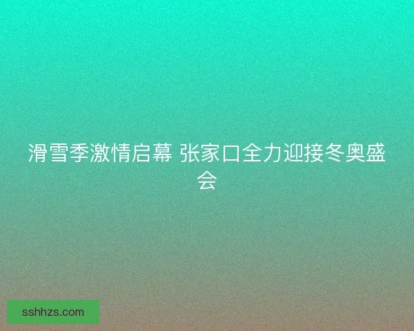 滑雪季激情启幕 张家口全力迎接冬奥盛会