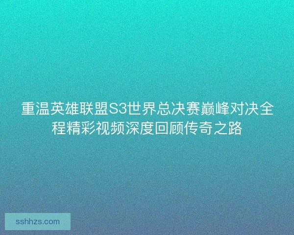 重温英雄联盟S3世界总决赛巅峰对决全程精彩视频深度回顾传奇之路