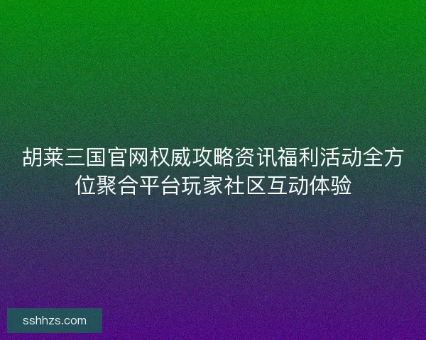 胡莱三国官网权威攻略资讯福利活动全方位聚合平台玩家社区互动体验
