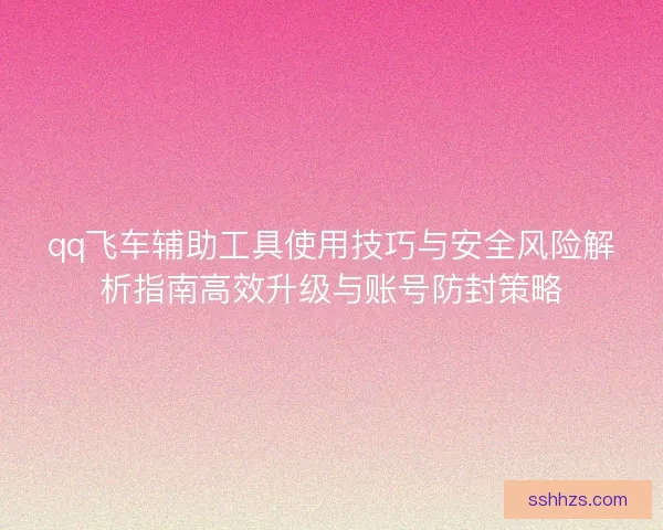 qq飞车辅助工具使用技巧与安全风险解析指南高效升级与账号防封策略
